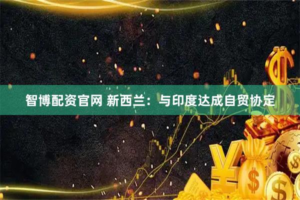 智博配资官网 新西兰：与印度达成自贸协定