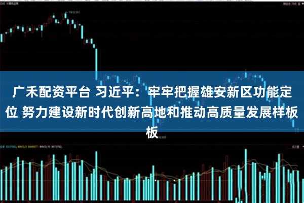 广禾配资平台 习近平：牢牢把握雄安新区功能定位 努力建设新时代创新高地和推动高质量发展样板