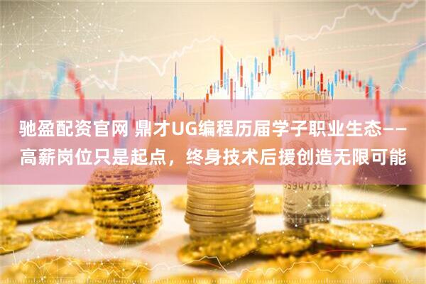 驰盈配资官网 鼎才UG编程历届学子职业生态——高薪岗位只是起点，终身技术后援创造无限可能
