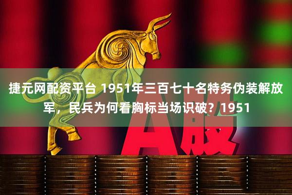 捷元网配资平台 1951年三百七十名特务伪装解放军，民兵为何看胸标当场识破？1951