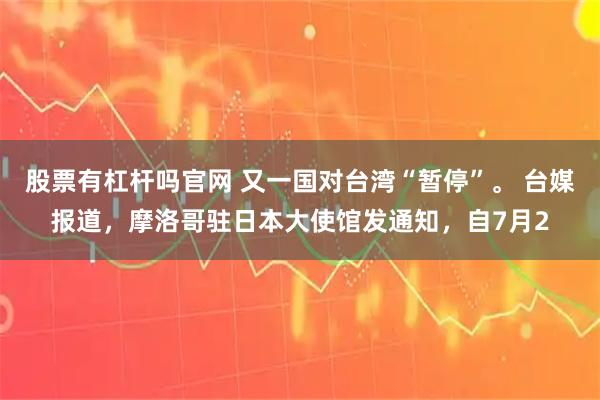 股票有杠杆吗官网 又一国对台湾“暂停”。 台媒报道，摩洛哥驻日本大使馆发通知，自7月2